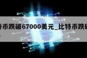 比特币跌破67000美元_比特币跌破47000