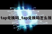 tap兑换码_tap兑换码怎么领