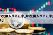 bs兑换人民币汇率_bs兑换人民币汇率是多少