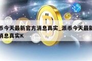 派币今天最新官方消息真实_派币今天最新官方消息真实K