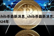 shib币最新消息_shib币最新消息2024年