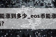 eos币能涨到多少_eos币能涨到100美金吗?