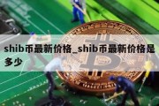 shib币最新价格_shib币最新价格是多少