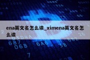 ena英文名怎么读_ximena英文名怎么读