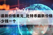 比特币最新价格美元_比特币最新价格美元人民币多少钱一个