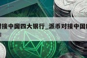 派币对接中国四大银行_派币对接中国四大银行合作