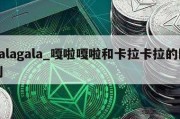 galagala_嘎啦嘎啦和卡拉卡拉的区别