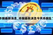 币圈最新消息_币圈最新消息今天币圈乱了