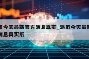 派币今天最新官方消息真实_派币今天最新官方消息真实纸