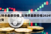 比特币最新价格_比特币最新价格2024年走势