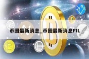 币圈最新消息_币圈最新消息FIL