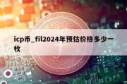 icp币_fil2024年预估价格多少一枚