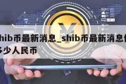 shib币最新消息_shib币最新消息值多少人民币