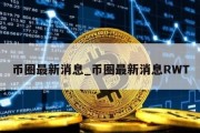 币圈最新消息_币圈最新消息RWT