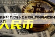 我有10个比特币怎么卖掉_如何购买虚拟币入门