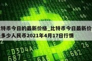 比特币今日的最新价格_比特币今日最新价格是多少人民币2021年4月17日行情