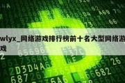 wlyx_网络游戏排行榜前十名大型网络游戏