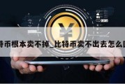 比特币根本卖不掉_比特币卖不出去怎么回事