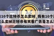 我有10个比特币怎么卖掉_我有10个比特币怎么卖掉比特币每天看广告是怎么回事