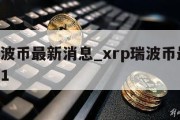 xrp瑞波币最新消息_xrp瑞波币最新消息2021