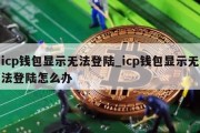 icp钱包显示无法登陆_icp钱包显示无法登陆怎么办