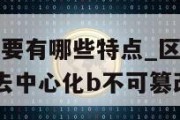 区块链技术主要有哪些特点_区块链技术主要有哪些特点a去中心化b不可篡改