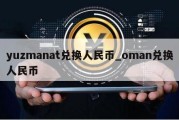 yuzmanat兑换人民币_oman兑换人民币