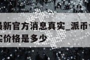 派币今天最新官方消息真实_派币今天最新官方消息真实价格是多少