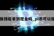 pi币换钱能拿到现金吗_pi币可以提现吗