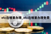 etc在哪里办理_etc在哪里办理免费