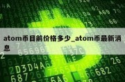 atom币目前价格多少_atom币最新消息