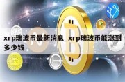 xrp瑞波币最新消息_xrp瑞波币能涨到多少钱