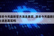 派币今天最新官方消息真实_派币今天最新官方消息真实吗