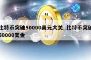 比特币突破50000美元大关_比特币突破50000美金