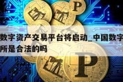 中国数字资产交易平台将启动_中国数字资产交易所是合法的吗