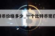 1个比特币价格多少_一个比特币现在多少钱一个